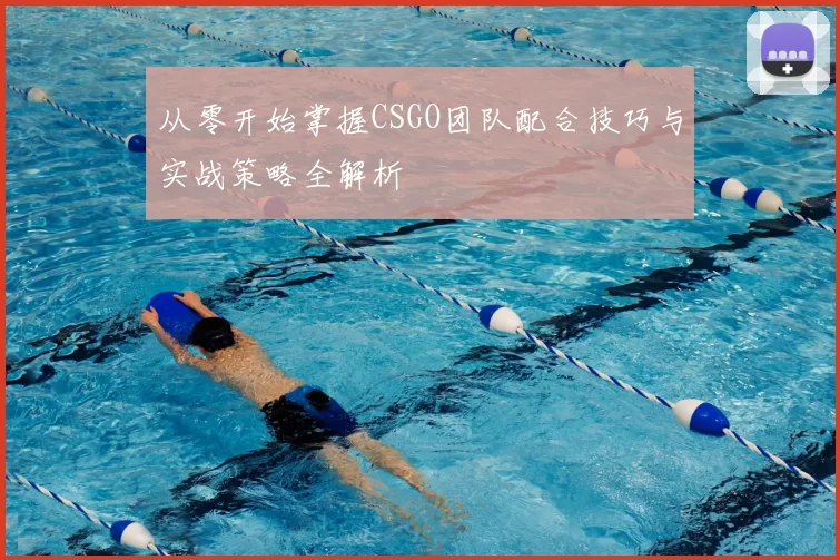 从零开始掌握CSGO团队配合技巧与实战策略全解析