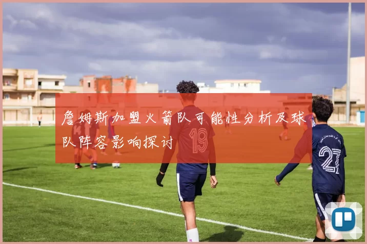 詹姆斯加盟火箭队可能性分析及球队阵容影响探讨