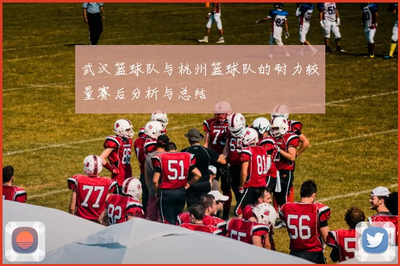 武汉篮球队与杭州篮球队的耐力较量赛后分析与总结