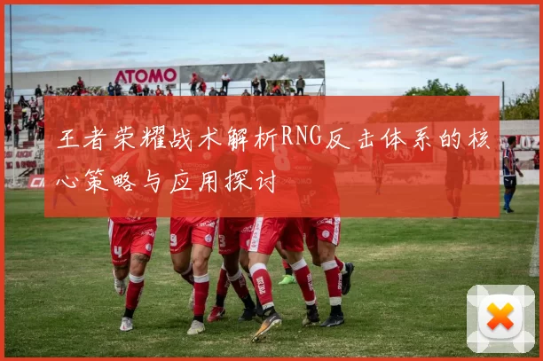 王者荣耀战术解析RNG反击体系的核心策略与应用探讨