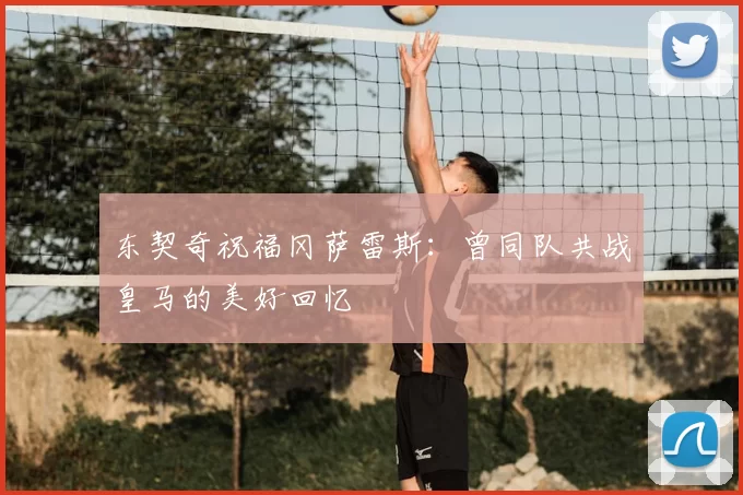 东契奇祝福冈萨雷斯:曾同队共战皇马的美好回忆