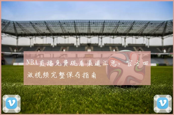 NBA直播免费观看渠道汇总，官方回放视频完整保存指南