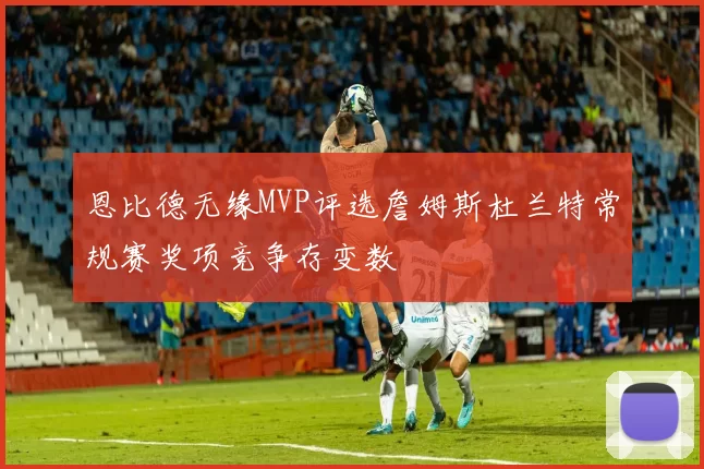 恩比德无缘MVP评选詹姆斯杜兰特常规赛奖项竞争存变数