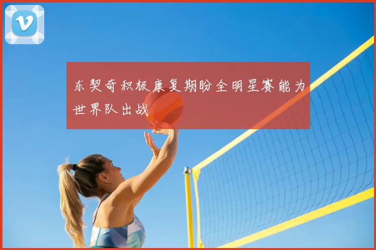 东契奇积极康复期盼全明星赛能为世界队出战