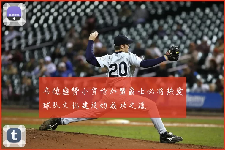 韦德盛赞小贾伦加盟爵士必将热爱球队文化建设的成功之道