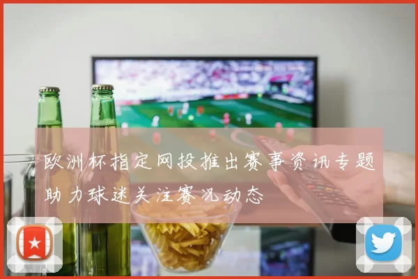 欧洲杯指定网投推出赛事资讯专题助力球迷关注赛况动态