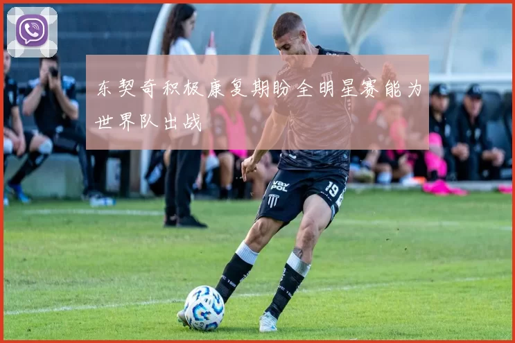 东契奇积极康复期盼全明星赛能为世界队出战