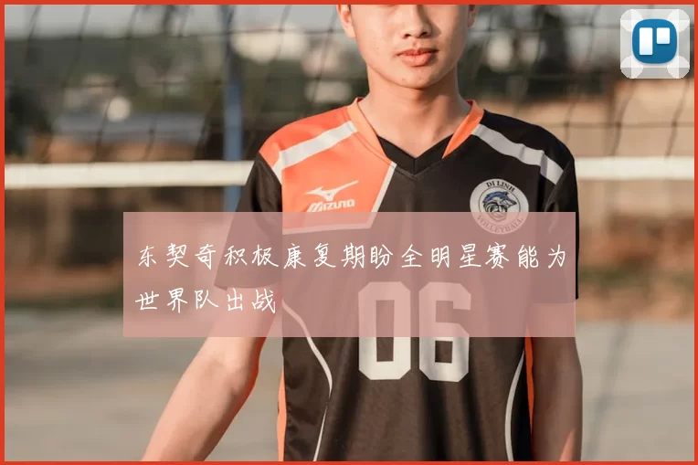 东契奇积极康复期盼全明星赛能为世界队出战