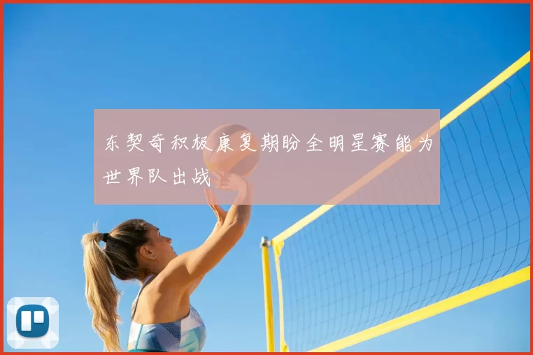东契奇积极康复期盼全明星赛能为世界队出战
