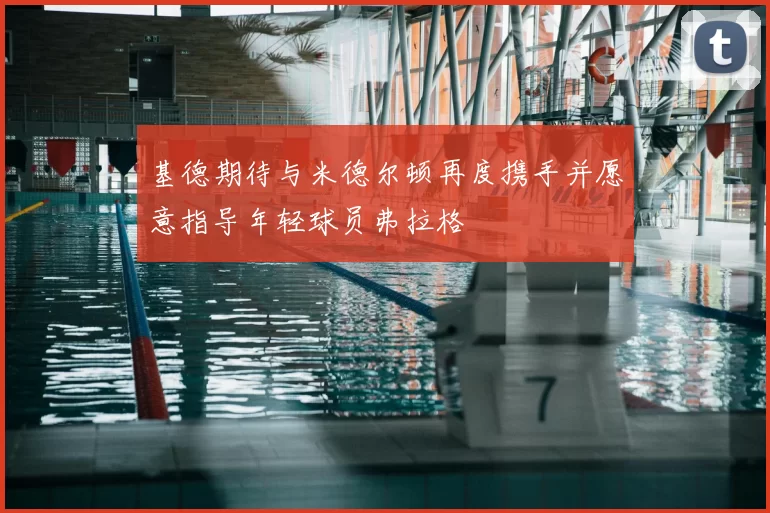 基德期待与米德尔顿再度携手并愿意指导年轻球员弗拉格