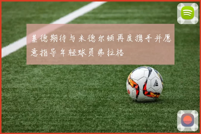 基德期待与米德尔顿再度携手并愿意指导年轻球员弗拉格