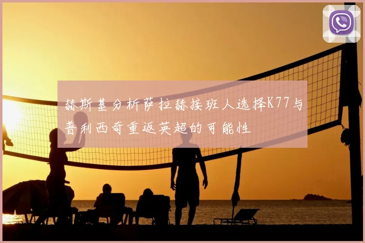 赫斯基分析萨拉赫接班人选择K77与普利西奇重返英超的可能性