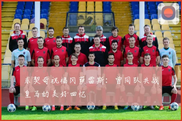 东契奇祝福冈萨雷斯：曾同队共战皇马的美好回忆