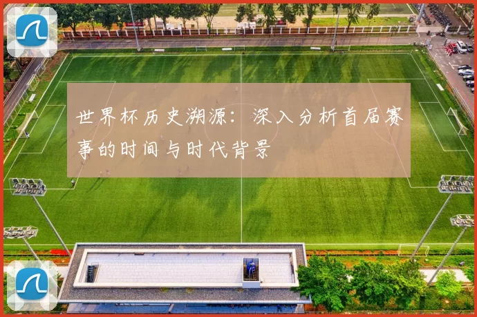 世界杯历史溯源:深入分析首届赛事的时间与时代背景