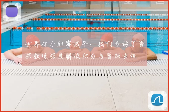 世界杯小组赛战平，我们专访了资深教练深度解读积分与晋级玄机