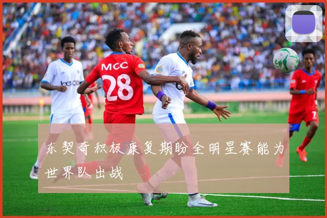东契奇积极康复期盼全明星赛能为世界队出战