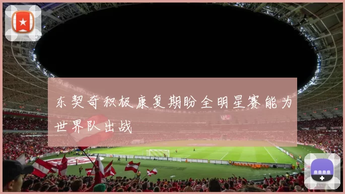 东契奇积极康复期盼全明星赛能为世界队出战
