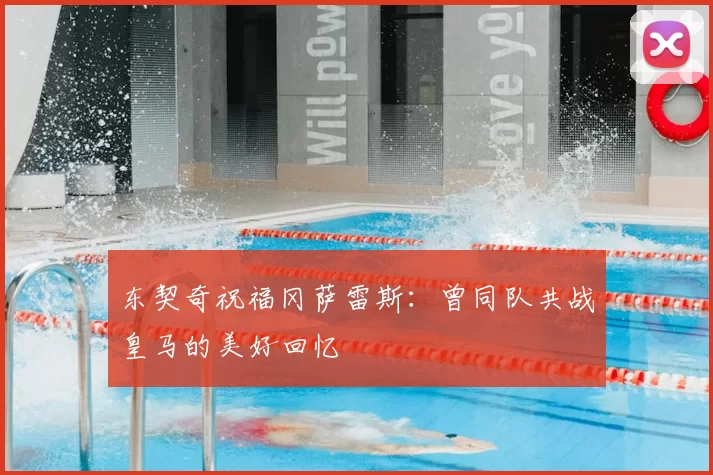 东契奇祝福冈萨雷斯:曾同队共战皇马的美好回忆