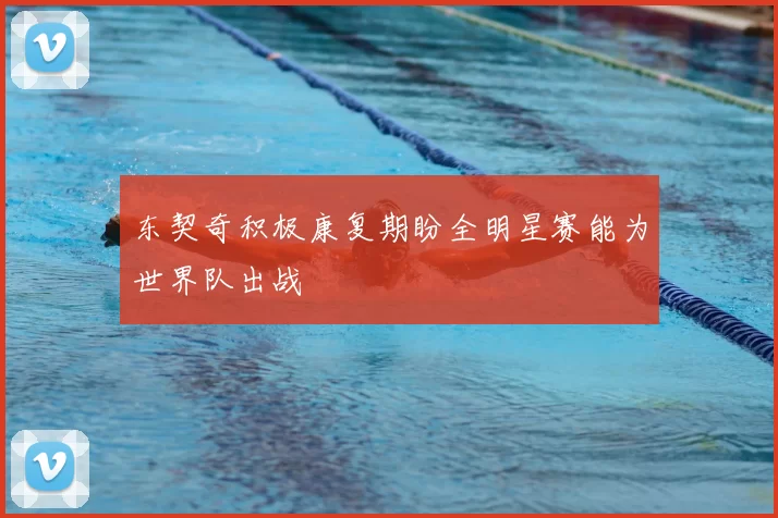 东契奇积极康复期盼全明星赛能为世界队出战