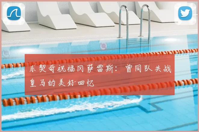 东契奇祝福冈萨雷斯:曾同队共战皇马的美好回忆