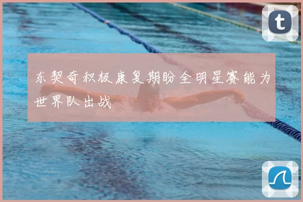 东契奇积极康复期盼全明星赛能为世界队出战