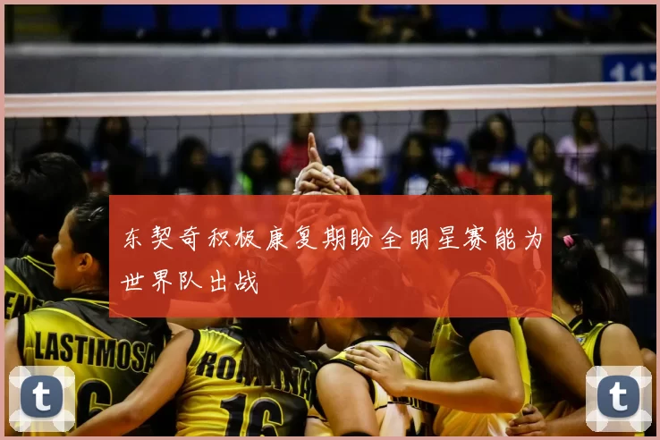 东契奇积极康复期盼全明星赛能为世界队出战