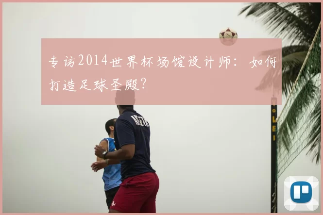 专访2014世界杯场馆设计师:如何打造足球圣殿?