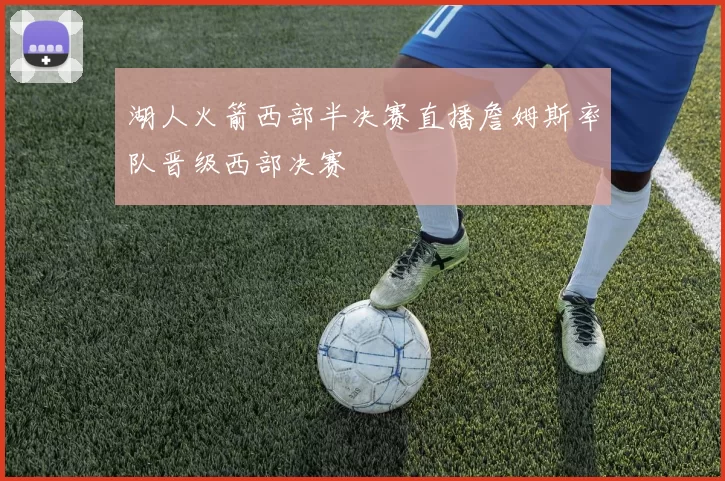 湖人火箭西部半决赛直播詹姆斯率队晋级西部决赛
