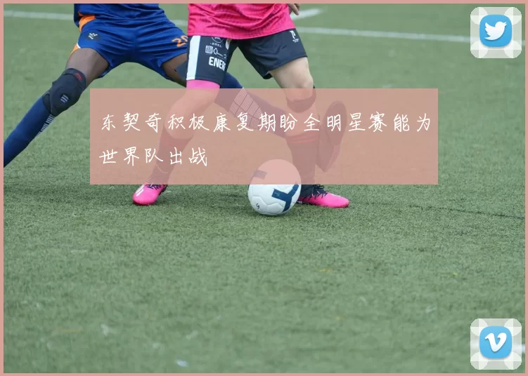 东契奇积极康复期盼全明星赛能为世界队出战