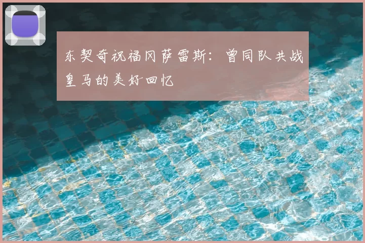 东契奇祝福冈萨雷斯:曾同队共战皇马的美好回忆