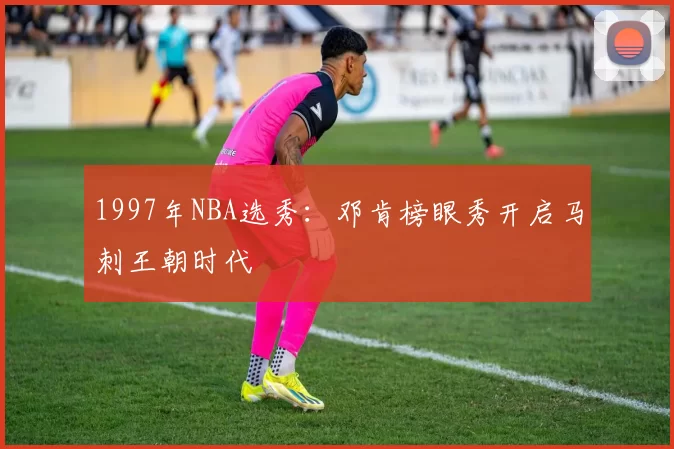 1997年NBA选秀:邓肯榜眼秀开启马刺王朝时代