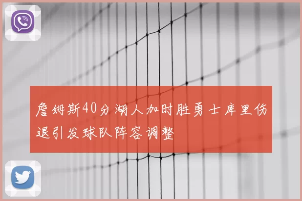 詹姆斯40分湖人加时胜勇士库里伤退引发球队阵容调整