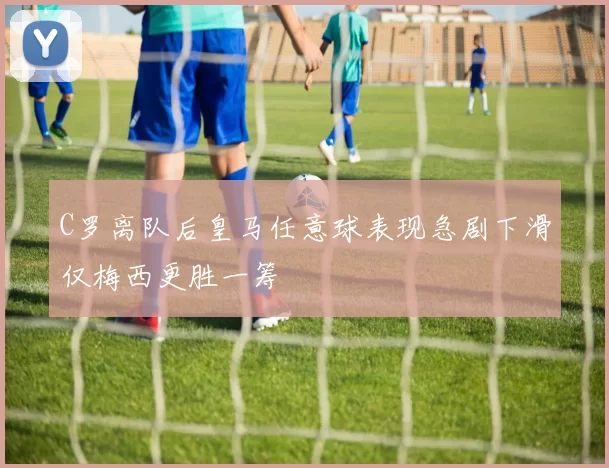 C罗离队后皇马任意球表现急剧下滑仅梅西更胜一筹