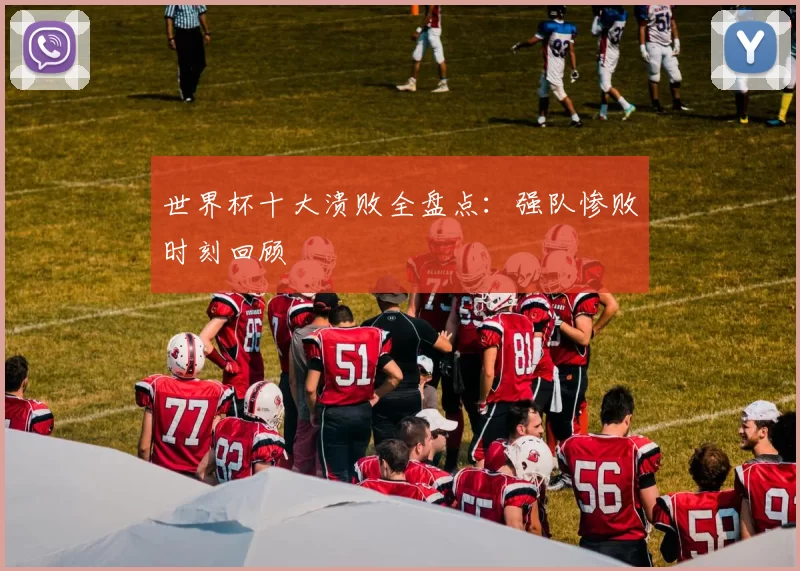 世界杯十大溃败全盘点：强队惨败时刻回顾