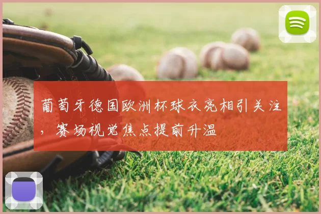 葡萄牙德国欧洲杯球衣亮相引关注,赛场视觉焦点提前升温