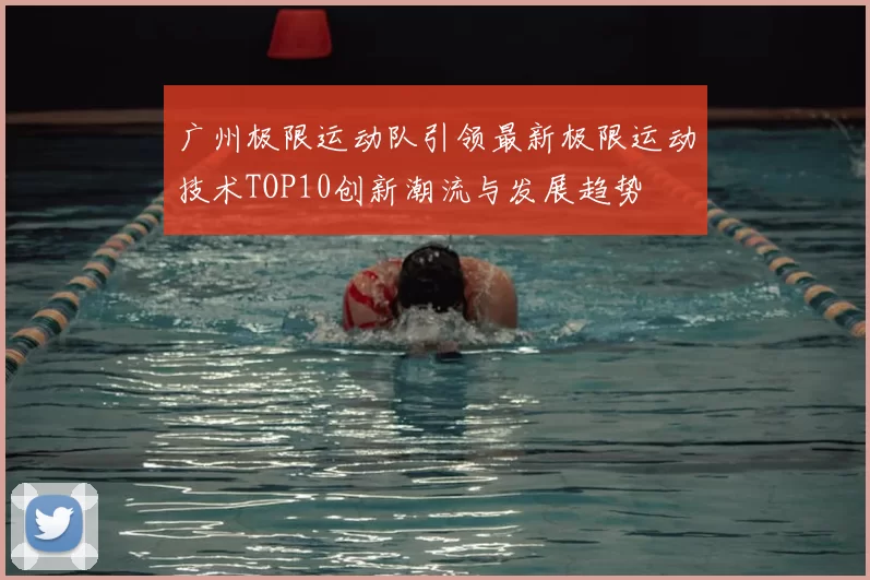 广州极限运动队引领最新极限运动技术TOP10创新潮流与发展趋势