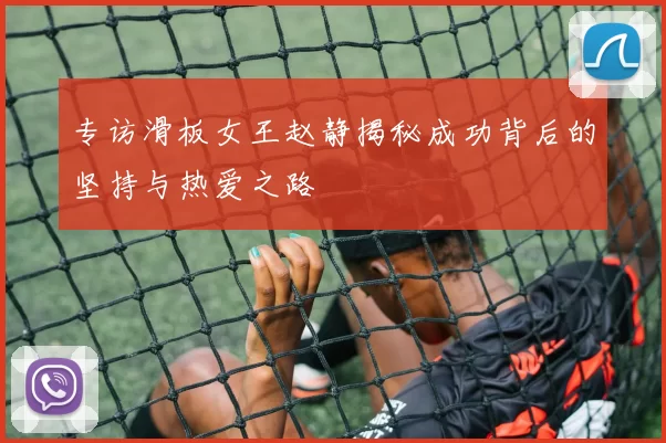 专访滑板女王赵静揭秘成功背后的坚持与热爱之路