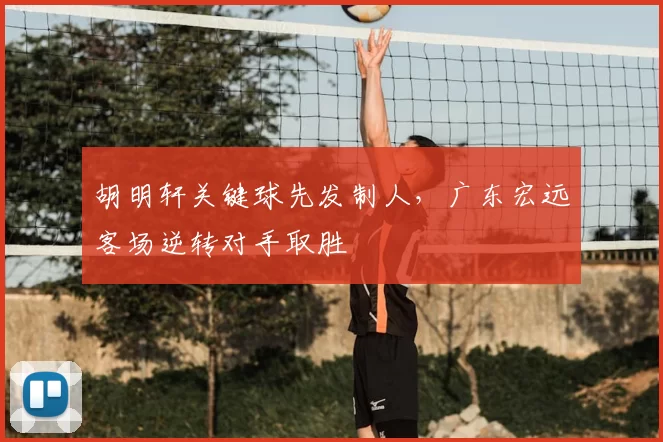 胡明轩关键球先发制人,广东宏远客场逆转对手取胜