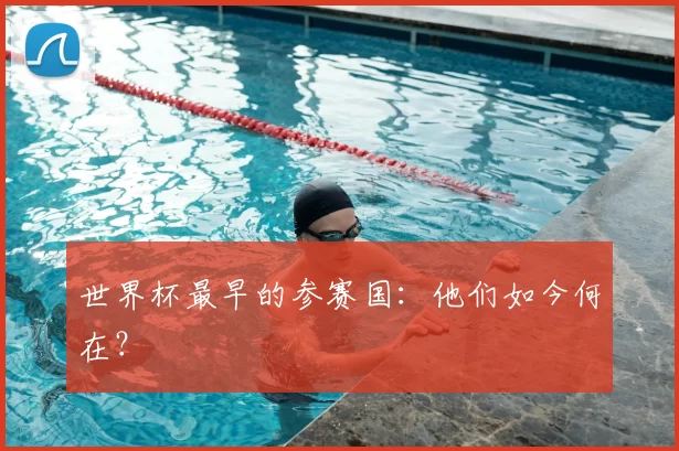 世界杯最早的参赛国：他们如今何在？