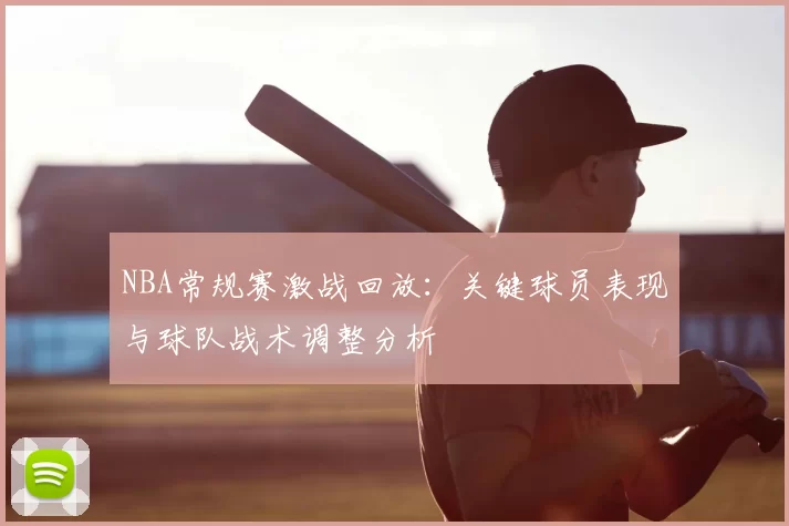 NBA常规赛激战回放:关键球员表现与球队战术调整分析