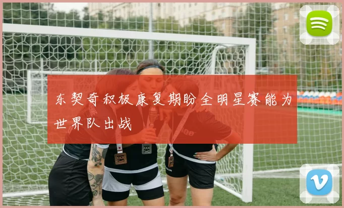 东契奇积极康复期盼全明星赛能为世界队出战