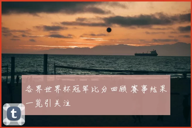 各界世界杯冠军比分回顾 赛事结果一览引关注