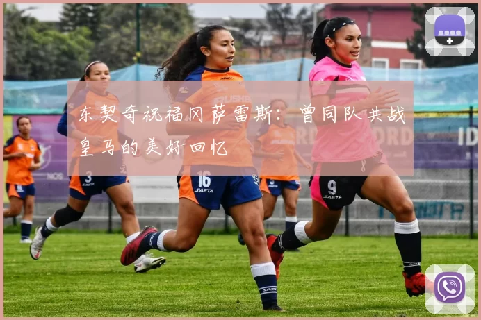 东契奇祝福冈萨雷斯:曾同队共战皇马的美好回忆
