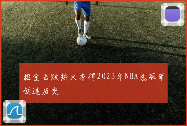 掘金击败热火夺得2023年NBA总冠军创造历史