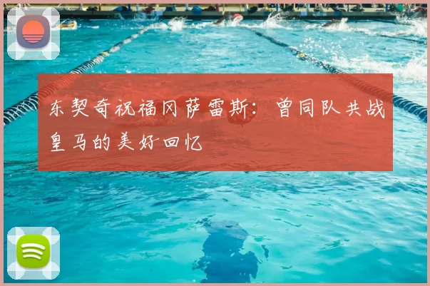 东契奇祝福冈萨雷斯:曾同队共战皇马的美好回忆