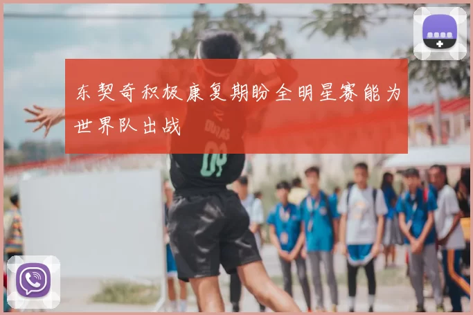 东契奇积极康复期盼全明星赛能为世界队出战