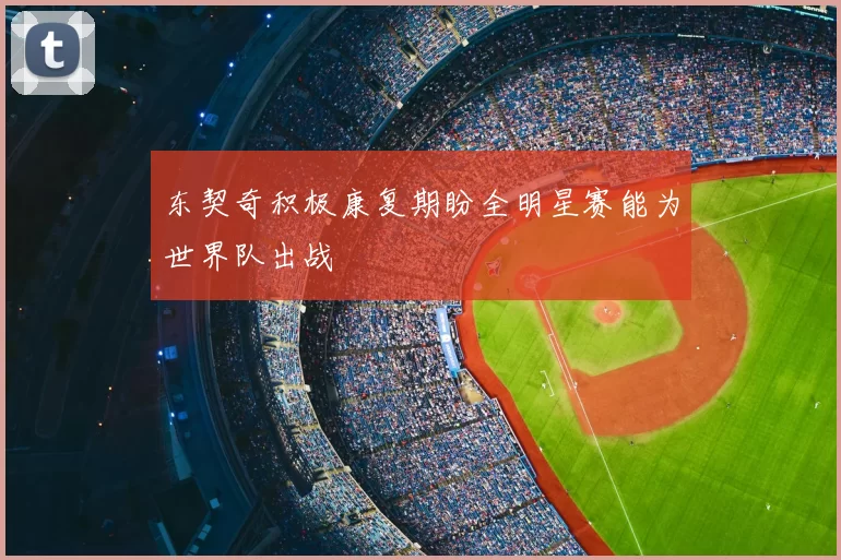 东契奇积极康复期盼全明星赛能为世界队出战