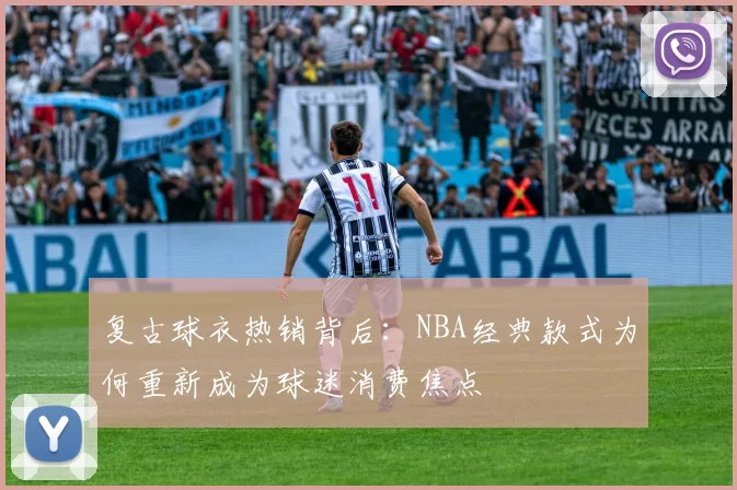 复古球衣热销背后：NBA经典款式为何重新成为球迷消费焦点