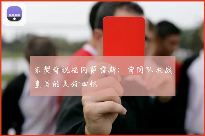 东契奇祝福冈萨雷斯：曾同队共战皇马的美好回忆
