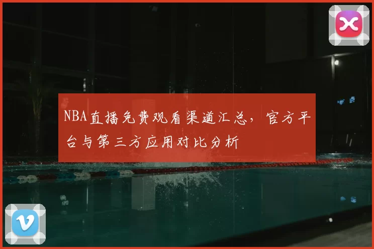 NBA直播免费观看渠道汇总，官方平台与第三方应用对比分析